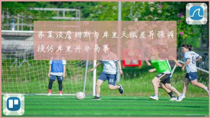 弗莱谈詹姆斯与库里天赋差异强调模仿库里并非易事