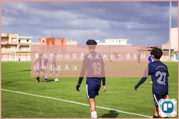 费内巴切决定悬而未决杜兰俱乐部报价引发关注