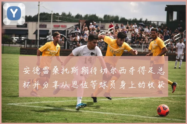 安德雷桑托斯期待切尔西夺得足总杯并分享从恩佐等球员身上的收获