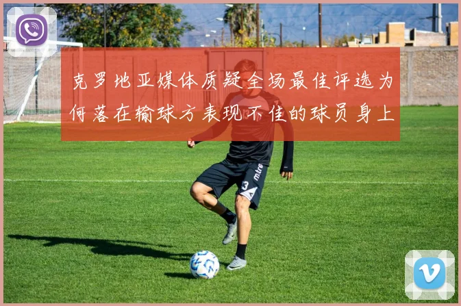 克罗地亚媒体质疑全场最佳评选为何落在输球方表现不佳的球员身上