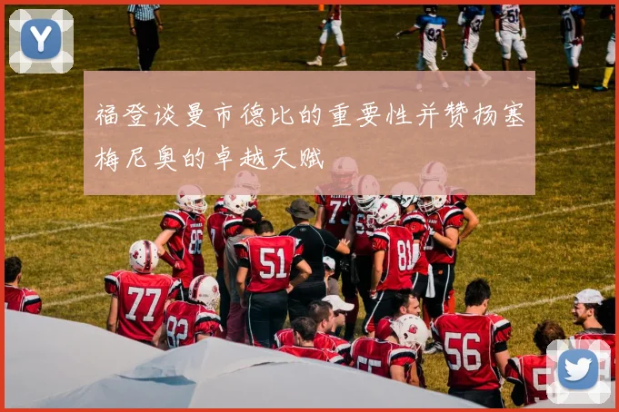 福登谈曼市德比的重要性并赞扬塞梅尼奥的卓越天赋