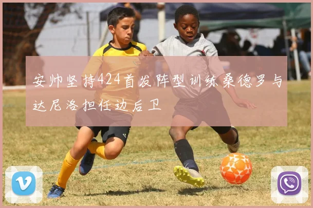 安帅坚持424首发阵型训练桑德罗与达尼洛担任边后卫