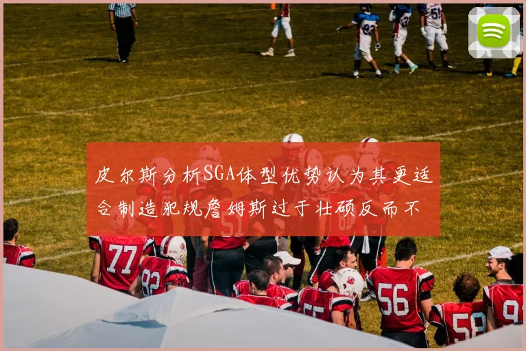 皮尔斯分析SGA体型优势认为其更适合制造犯规詹姆斯过于壮硕反而不利