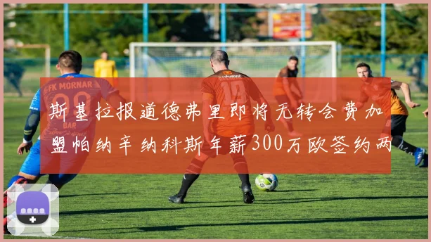 斯基拉报道德弗里即将无转会费加盟帕纳辛纳科斯年薪300万欧签约两年