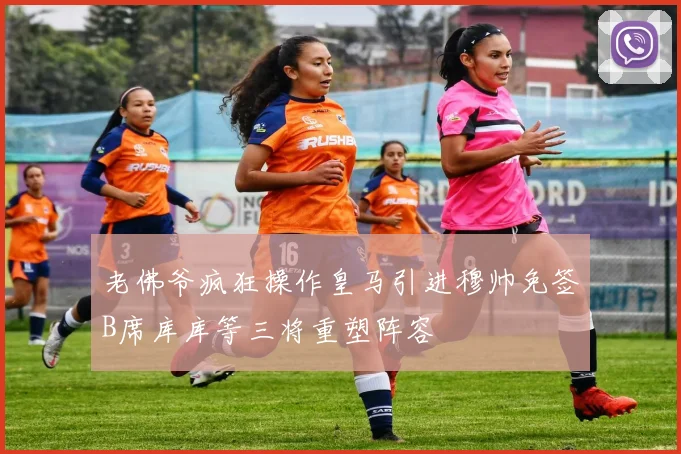 老佛爷疯狂操作皇马引进穆帅免签B席库库等三将重塑阵容