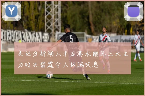 美记分析湖人季后赛未能见三大主力对决雷霆令人扼腕叹息