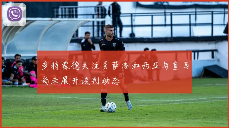 多特蒙德关注贡萨洛加西亚与皇马尚未展开谈判动态