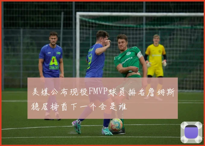 美媒公布现役FMVP球员排名詹姆斯稳居榜首下一个会是谁