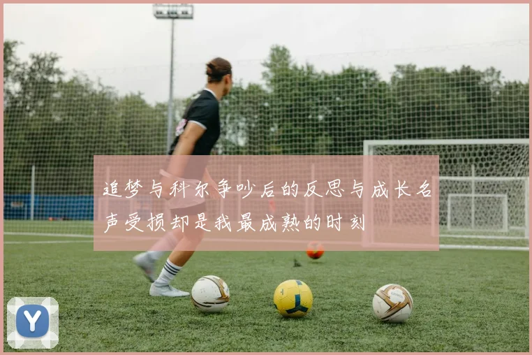 追梦与科尔争吵后的反思与成长名声受损却是我最成熟的时刻