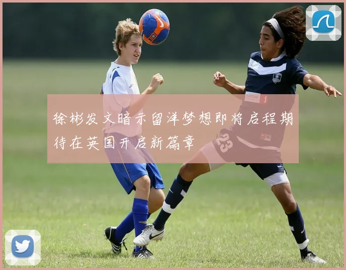 徐彬发文暗示留洋梦想即将启程期待在英国开启新篇章