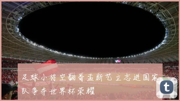 足球小将空翻哥孟新艺立志进国家队争夺世界杯荣耀