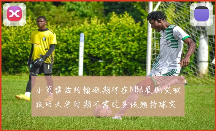 小莫雷兹约翰逊期待在NBA展现突破技巧大学时期不需过多依赖持球突破