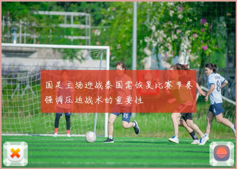 国足主场迎战泰国需恢复比赛节奏强调压迫战术的重要性