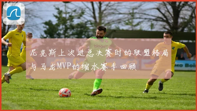 尼克斯上次进总决赛时的联盟格局与马龙MVP的缩水赛季回顾