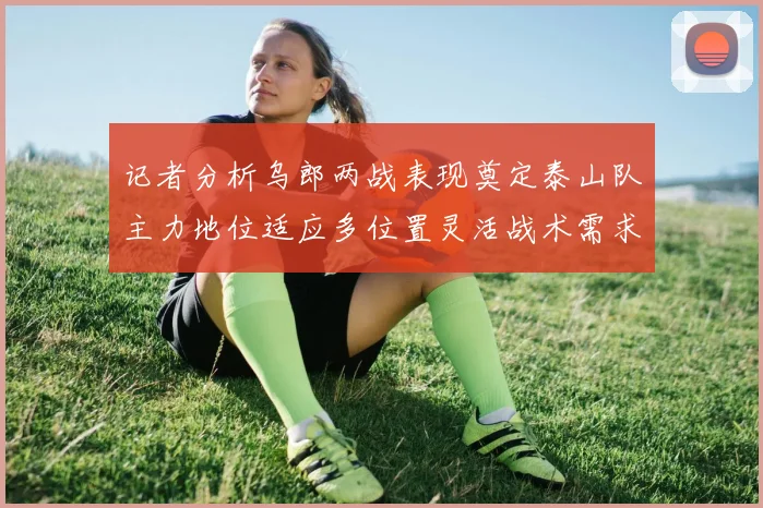 记者分析乌郎两战表现奠定泰山队主力地位适应多位置灵活战术需求