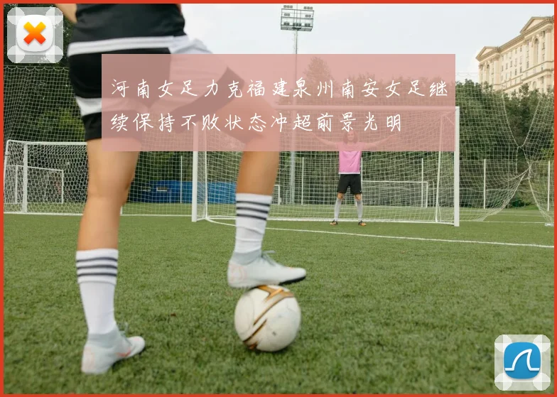 河南女足力克福建泉州南安女足继续保持不败状态冲超前景光明