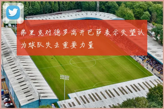 弗里克对德罗离开巴萨表示失望认为球队失去重要力量