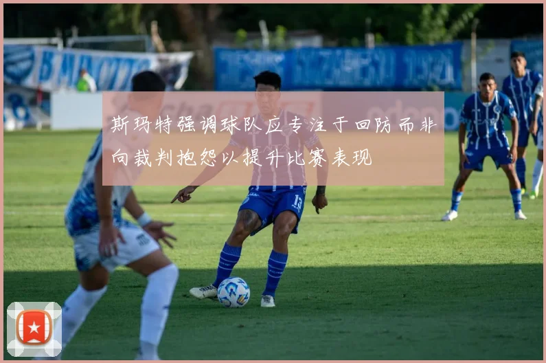 斯玛特强调球队应专注于回防而非向裁判抱怨以提升比赛表现