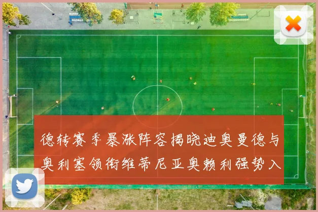 德转赛季暴涨阵容揭晓迪奥曼德与奥利塞领衔维蒂尼亚奥赖利强势入选