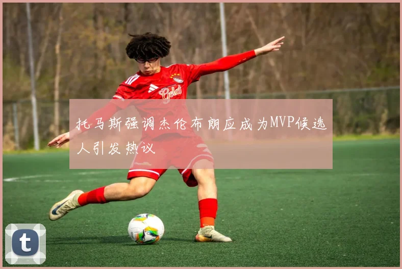 托马斯强调杰伦布朗应成为MVP候选人引发热议