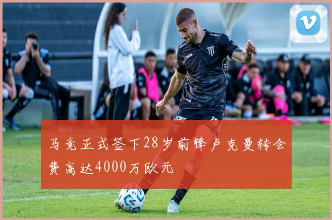马竞正式签下28岁前锋卢克曼转会费高达4000万欧元