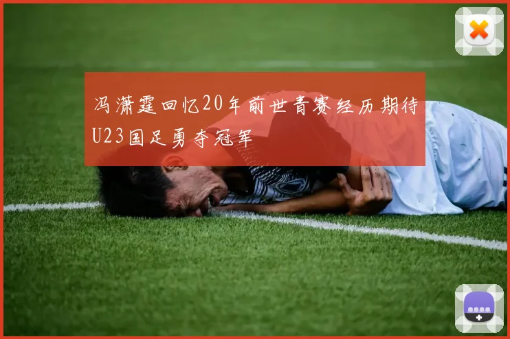 冯潇霆回忆20年前世青赛经历期待U23国足勇夺冠军