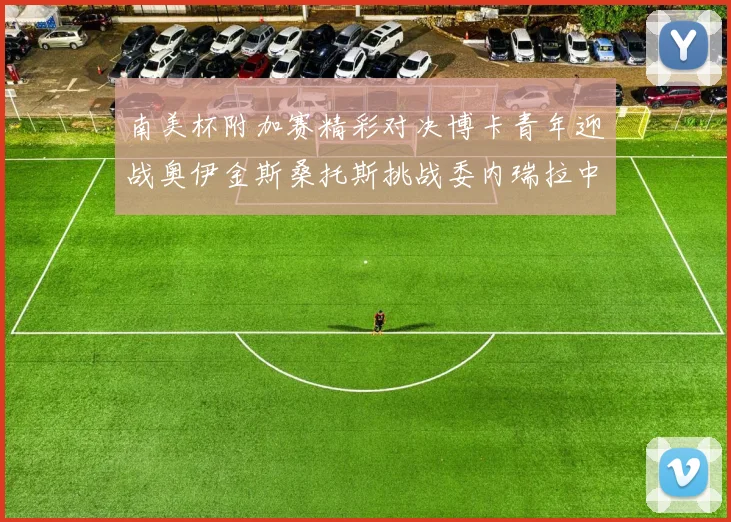 南美杯附加赛精彩对决博卡青年迎战奥伊金斯桑托斯挑战委内瑞拉中央大学