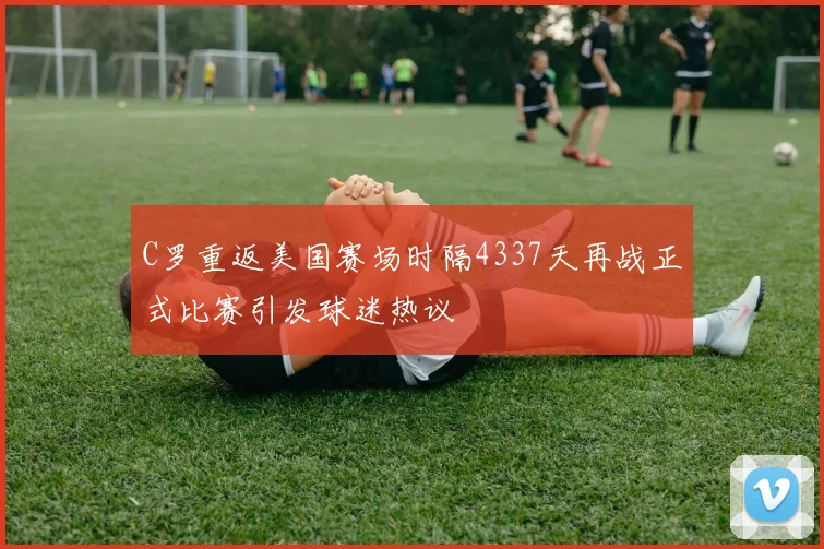 C罗重返美国赛场时隔4337天再战正式比赛引发球迷热议