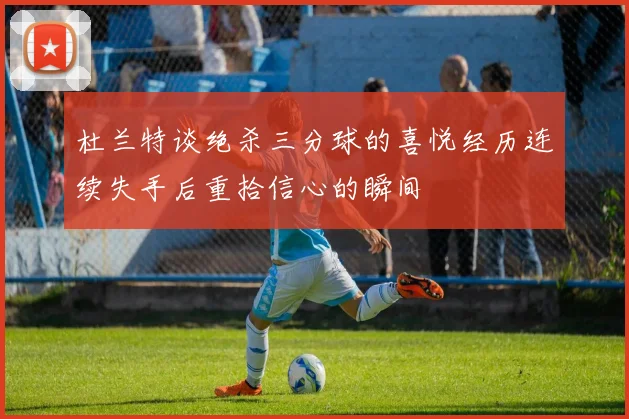杜兰特谈绝杀三分球的喜悦经历连续失手后重拾信心的瞬间