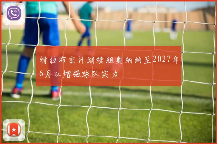 特拉布宗计划续租奥纳纳至2027年6月以增强球队实力