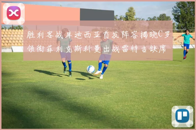 胜利客战库迪西亚首发阵容揭晓C罗领衔菲利克斯科曼出战雷特吉缺席